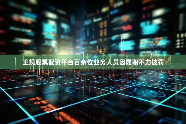 正规股票配资平台百余位业务人员因履职不力被罚