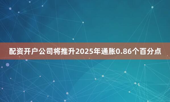 配资开户公司将推升2025年通胀0.86个百分点