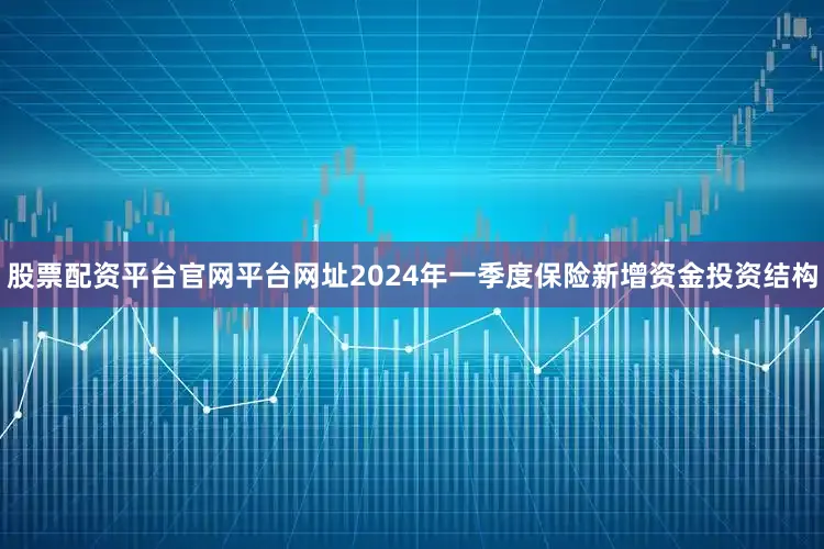 股票配资平台官网平台网址2024年一季度保险新增资金投资结构