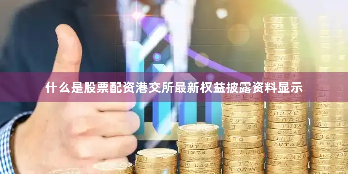 什么是股票配资　　港交所最新权益披露资料显示
