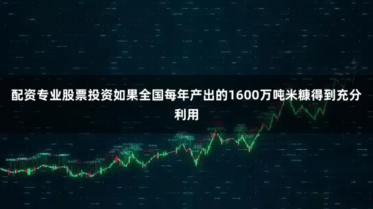 配资专业股票投资如果全国每年产出的1600万吨米糠得到充分利用