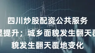四川炒股配资公共服务能力明显提升；城乡面貌发生翻天覆地变化