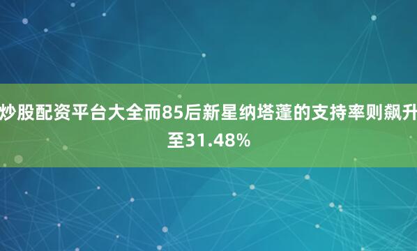 炒股配资平台大全而85后新星纳塔蓬的支持率则飙升至31.48%