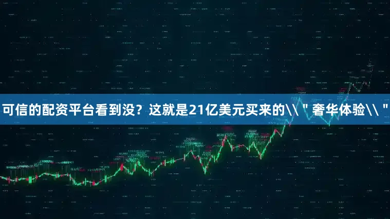 可信的配资平台看到没？这就是21亿美元买来的\＂奢华体验\＂