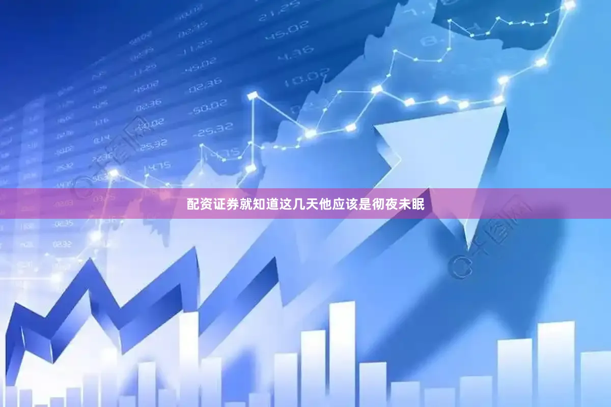 配资证券就知道这几天他应该是彻夜未眠