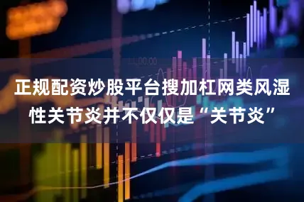 正规配资炒股平台搜加杠网类风湿性关节炎并不仅仅是“关节炎”