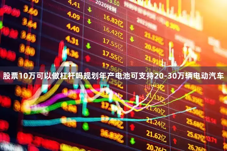 股票10万可以做杠杆吗规划年产电池可支持20-30万辆电动汽车