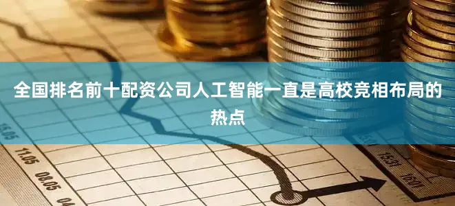 全国排名前十配资公司人工智能一直是高校竞相布局的热点