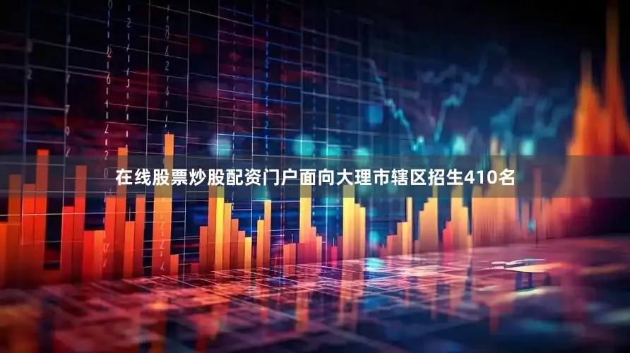 在线股票炒股配资门户面向大理市辖区招生410名