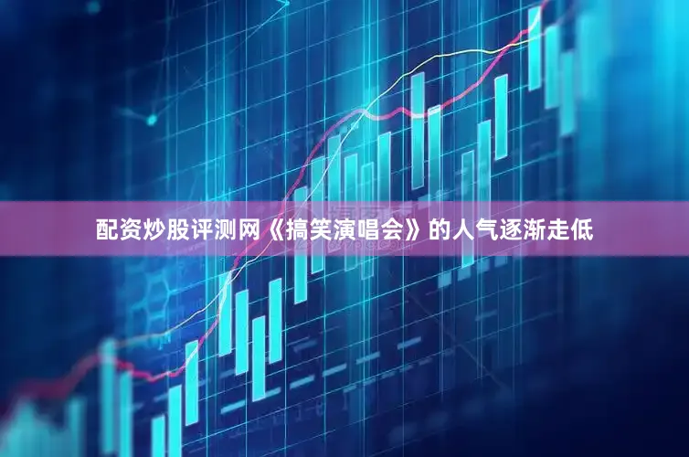 配资炒股评测网《搞笑演唱会》的人气逐渐走低