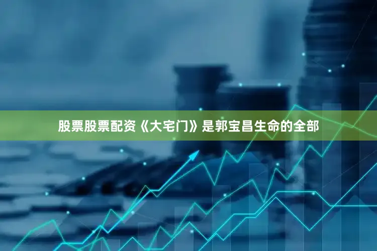股票股票配资 《大宅门》是郭宝昌生命的全部