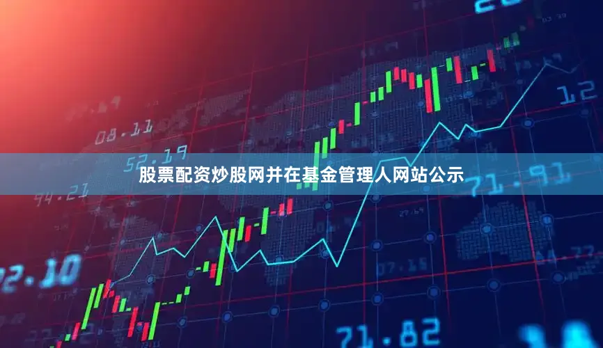 股票配资炒股网并在基金管理人网站公示