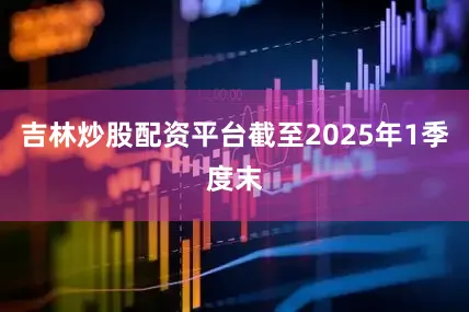 吉林炒股配资平台截至2025年1季度末