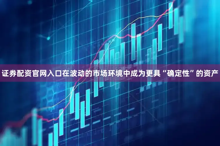 证券配资官网入口在波动的市场环境中成为更具“确定性”的资产