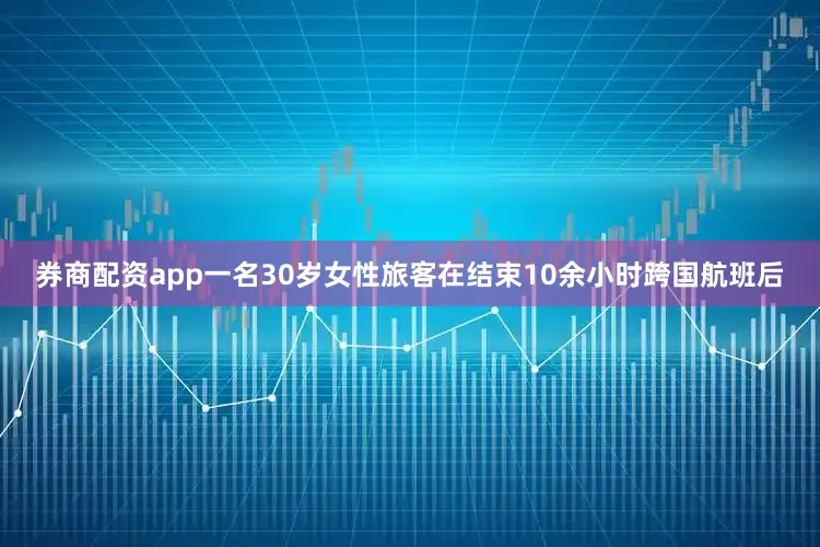 券商配资app一名30岁女性旅客在结束10余小时跨国航班后