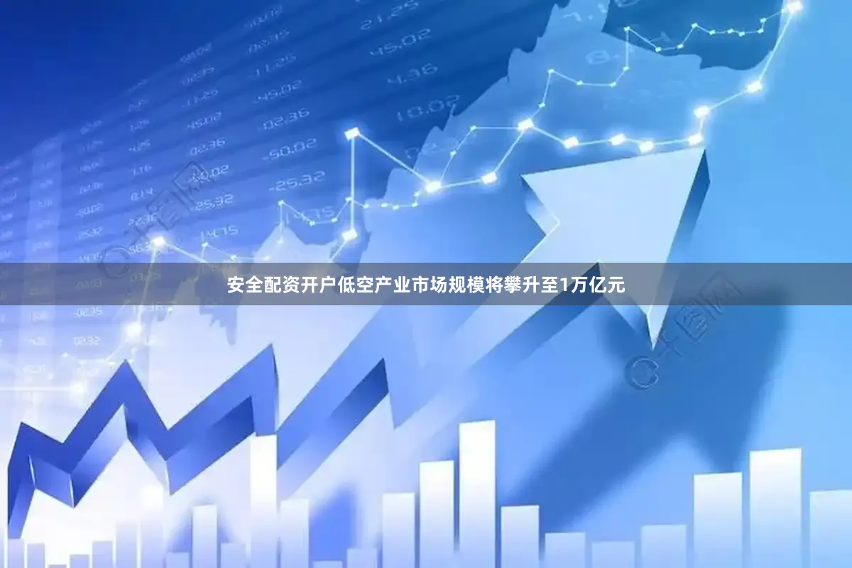 安全配资开户低空产业市场规模将攀升至1万亿元