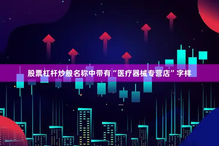 股票杠杆炒股名称中带有“医疗器械专营店”字样