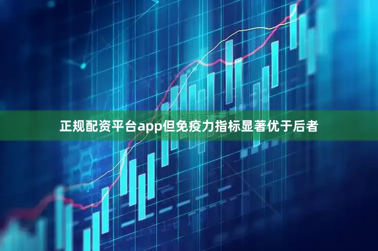 正规配资平台app但免疫力指标显著优于后者