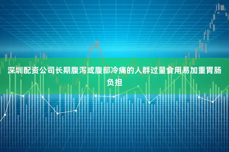 深圳配资公司长期腹泻或腹部冷痛的人群过量食用易加重胃肠负担