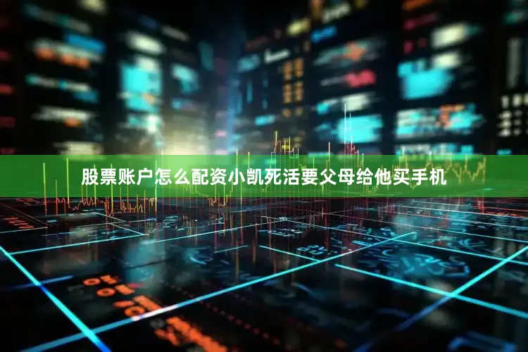 股票账户怎么配资小凯死活要父母给他买手机
