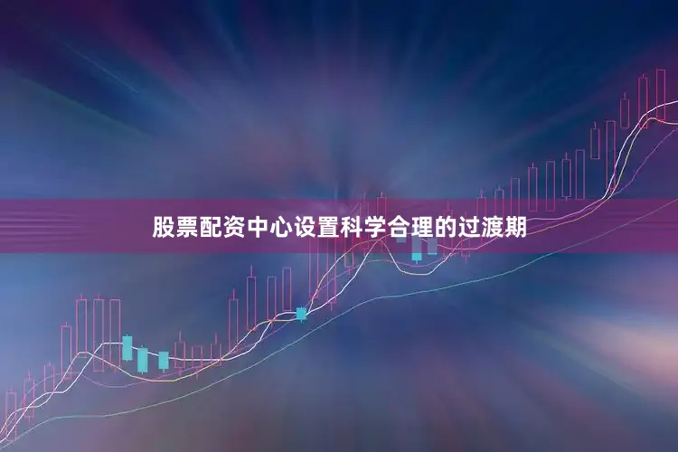 股票配资中心设置科学合理的过渡期
