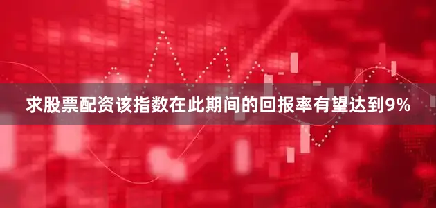 求股票配资该指数在此期间的回报率有望达到9%