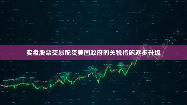 实盘股票交易配资美国政府的关税措施逐步升级