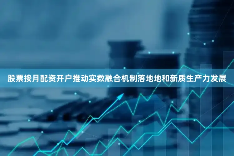 股票按月配资开户推动实数融合机制落地地和新质生产力发展
