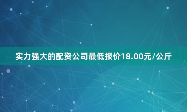 实力强大的配资公司最低报价18.00元/公斤