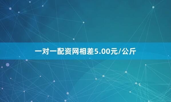 一对一配资网相差5.00元/公斤