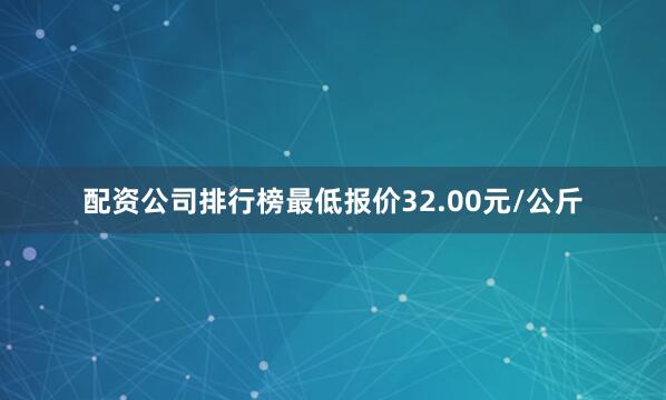 配资公司排行榜最低报价32.00元/公斤