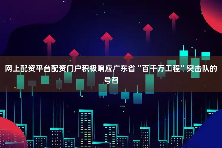 网上配资平台配资门户积极响应广东省“百千万工程”突击队的号召