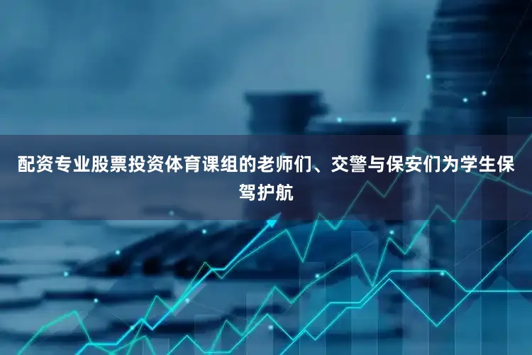 配资专业股票投资体育课组的老师们、交警与保安们为学生保驾护航