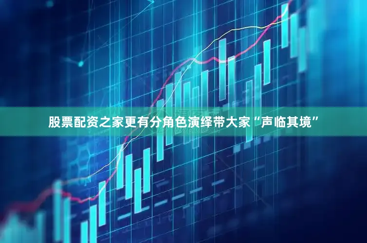 股票配资之家更有分角色演绎带大家“声临其境”