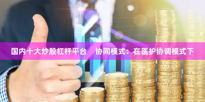 国内十大炒股杠杆平台    　　协同模式：在医护协调模式下