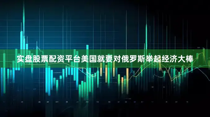 实盘股票配资平台美国就要对俄罗斯举起经济大棒