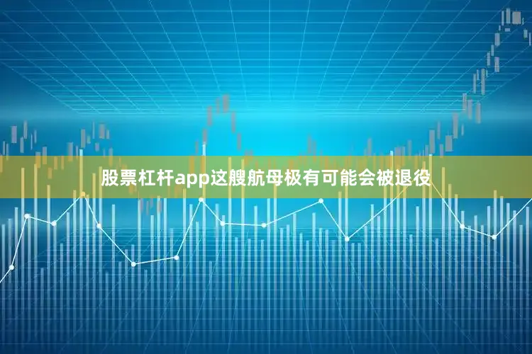 股票杠杆app这艘航母极有可能会被退役