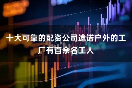 十大可靠的配资公司途诺户外的工厂有百余名工人