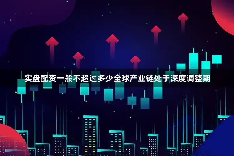 实盘配资一般不超过多少全球产业链处于深度调整期