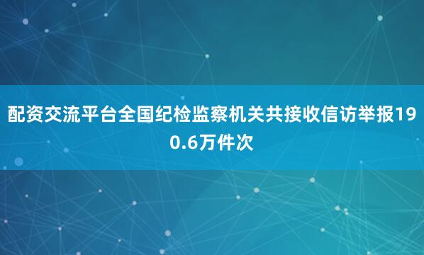 配资交流平台全国纪检监察机关共接收信访举报190.6万件次