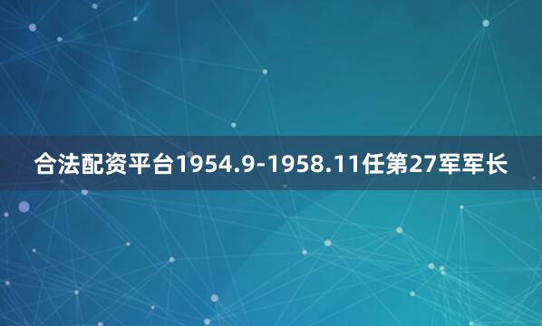 合法配资平台1954.9-1958.11任第27军军长