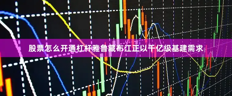 股票怎么开通杠杆雅鲁藏布江正以千亿级基建需求
