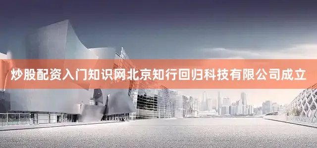 炒股配资入门知识网北京知行回归科技有限公司成立