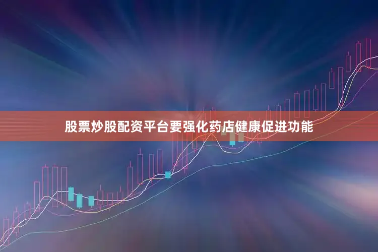 股票炒股配资平台要强化药店健康促进功能