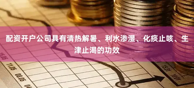 配资开户公司具有清热解暑、利水渗湿、化痰止咳、生津止渴的功效