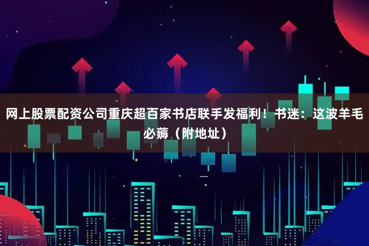 网上股票配资公司重庆超百家书店联手发福利！书迷：这波羊毛必薅（附地址）