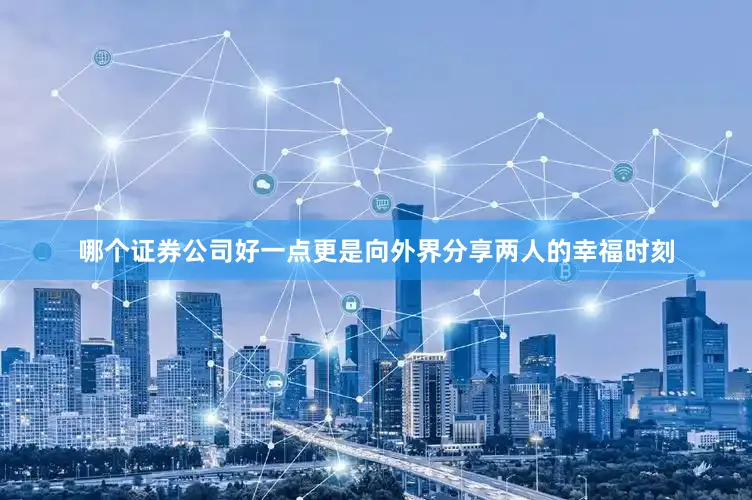 哪个证券公司好一点更是向外界分享两人的幸福时刻