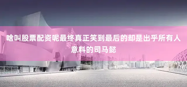 啥叫股票配资呢最终真正笑到最后的却是出乎所有人意料的司马懿