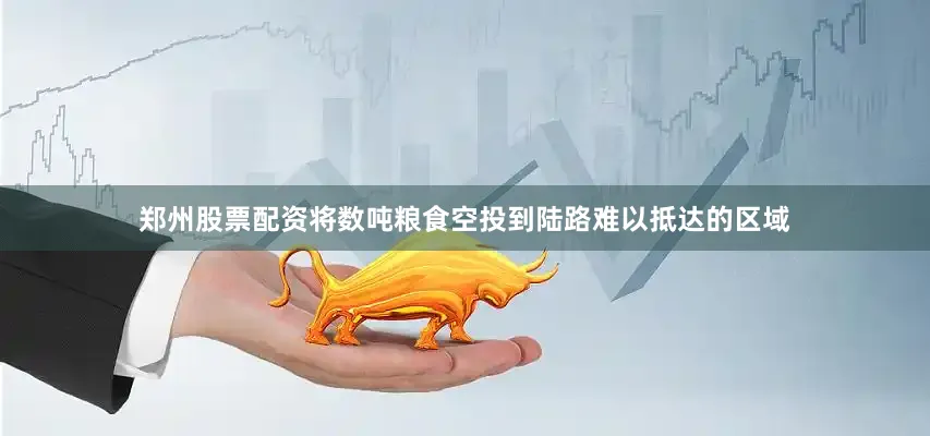郑州股票配资将数吨粮食空投到陆路难以抵达的区域