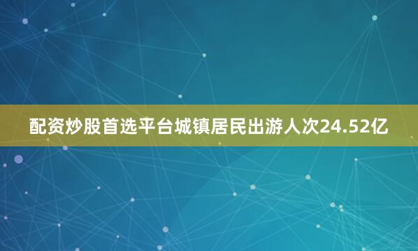 配资炒股首选平台城镇居民出游人次24.52亿